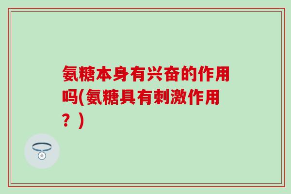 氨糖本身有兴奋的作用吗(氨糖具有刺激作用?) 氨糖本身有兴奋的作用吗(氨糖具有刺激作用?)