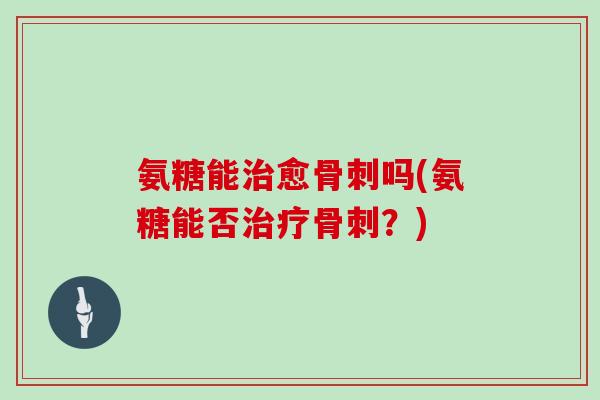 氨糖能愈吗(氨糖能否?) 氨糖能愈吗(氨糖能否?)