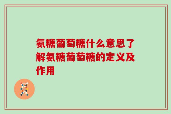 氨糖葡萄糖什么意思了解氨糖葡萄糖的定义及作用 氨糖葡萄糖什么意思了解氨糖葡萄糖的定义及作用