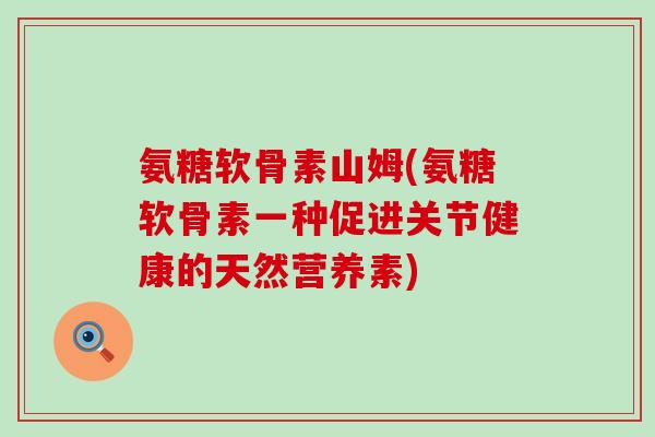 氨糖软骨素山姆(氨糖软骨素一种促进关节健康的天然营养素)