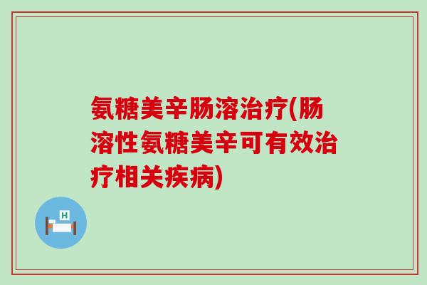 氨糖美辛肠溶(肠溶性氨糖美辛可有效相关) 氨糖美辛肠溶(肠溶性氨糖美辛可有效相关)