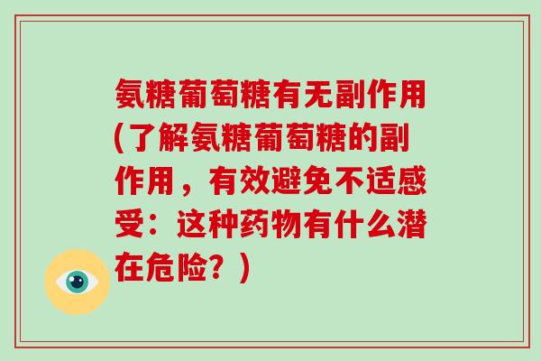 氨糖葡萄糖有无副作用(了解氨糖葡萄糖的副作用，有效避免不适感受：这种有什么潜在危险？)