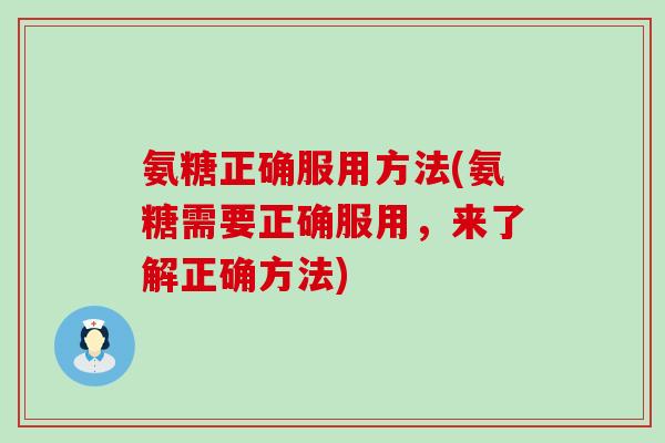 氨糖正确服用方法(氨糖需要正确服用,来了解正确方法) 氨糖正确服用方法(氨糖需要正确服用,来了解正确方法)