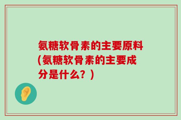 氨糖软骨素的主要原料(氨糖软骨素的主要成分是什么？)