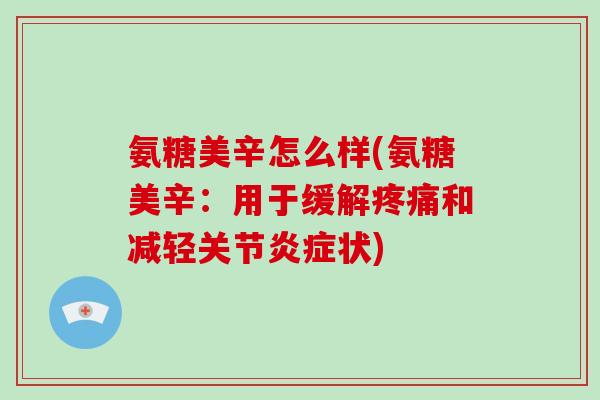 氨糖美辛怎么样(氨糖美辛:用于缓解和减轻关节状) 氨糖美辛怎么样(氨糖美辛:用于缓解和减轻关节状)