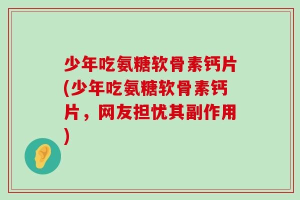 少年吃氨糖软骨素钙片(少年吃氨糖软骨素钙片,网友担忧其副作用) 少年吃氨糖软骨素钙片(少年吃氨糖软骨素钙片,网友担忧其副作用)