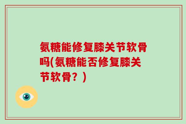 氨糖能修复膝关节软骨吗(氨糖能否修复膝关节软骨?) 氨糖能修复膝关节软骨吗(氨糖能否修复膝关节软骨?)