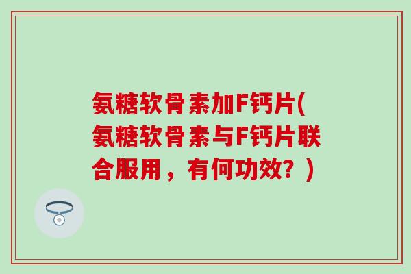 氨糖软骨素加F钙片(氨糖软骨素与F钙片联合服用,有何功效?) 氨糖软骨素加F钙片(氨糖软骨素与F钙片联合服用,有何功效?)