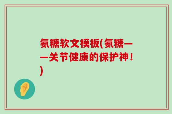 氨糖软文模板(氨糖——关节健康的保护神!) 氨糖软文模板(氨糖——关节健康的保护神!)