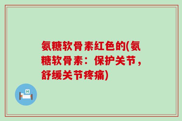 氨糖软骨素红色的(氨糖软骨素：保护关节，舒缓关节)