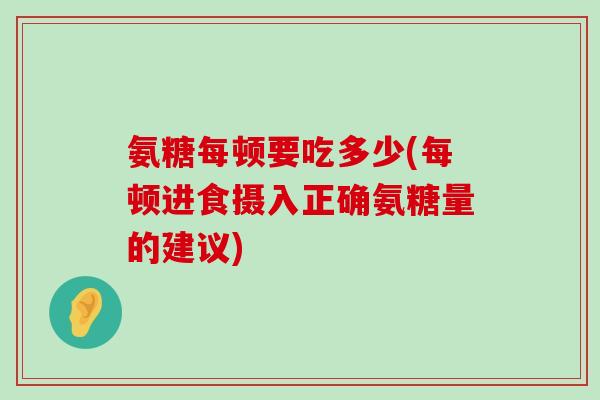 氨糖每顿要吃多少(每顿进食摄入正确氨糖量的建议) 氨糖每顿要吃多少(每顿进食摄入正确氨糖量的建议)