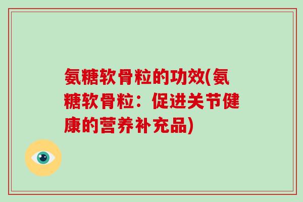 氨糖软骨粒的功效(氨糖软骨粒:促进关节健康的营养补充品) 氨糖软骨粒的功效(氨糖软骨粒:促进关节健康的营养补充品)