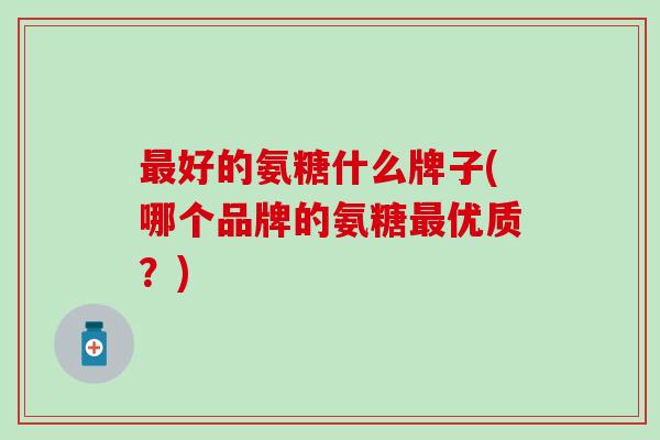 好的氨糖什么牌子(哪个品牌的氨糖优质？)