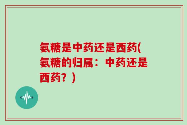 氨糖是还是西药(氨糖的归属：还是西药？)