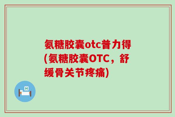 氨糖胶囊otc普力得(氨糖胶囊OTC,舒缓骨关节) 氨糖胶囊otc普力得(氨糖胶囊OTC,舒缓骨关节)