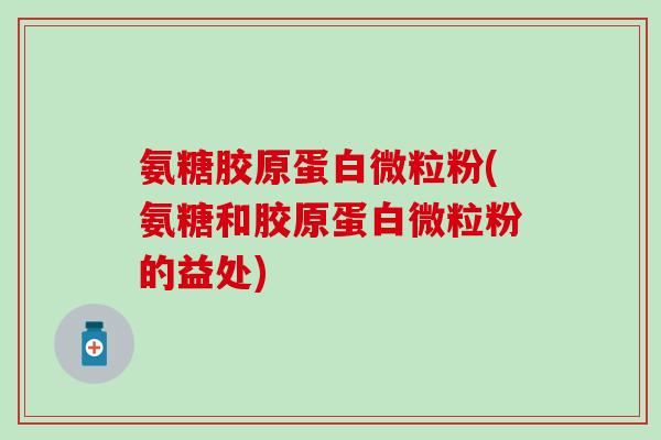 氨糖胶原蛋白微粒粉(氨糖和胶原蛋白微粒粉的益处) 氨糖胶原蛋白微粒粉(氨糖和胶原蛋白微粒粉的益处)