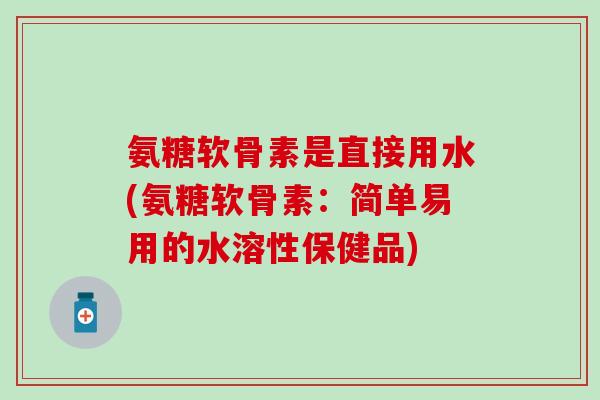 氨糖软骨素是直接用水(氨糖软骨素:简单易用的水溶性保健品) 氨糖软骨素是直接用水(氨糖软骨素:简单易用的水溶性保健品)