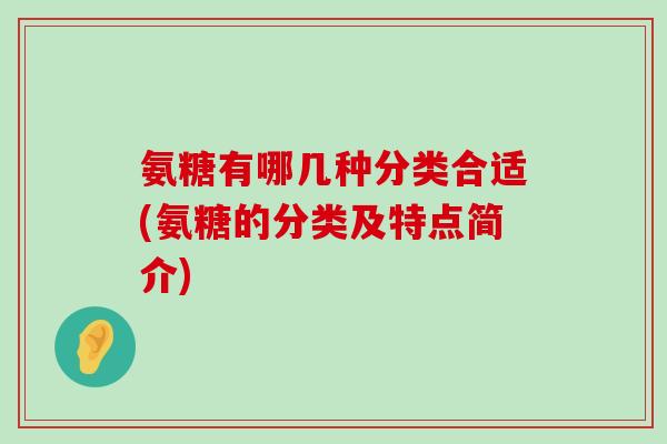 氨糖有哪几种分类合适(氨糖的分类及特点简介) 氨糖有哪几种分类合适(氨糖的分类及特点简介)