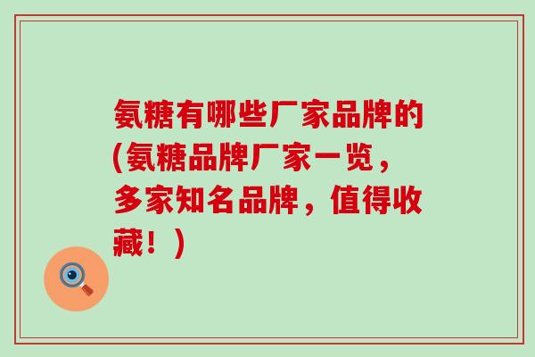 氨糖有哪些厂家品牌的(氨糖品牌厂家一览,多家知名品牌,值得收藏!) 氨糖有哪些厂家品牌的(氨糖品牌厂家一览,多家知名品牌,值得收藏!)