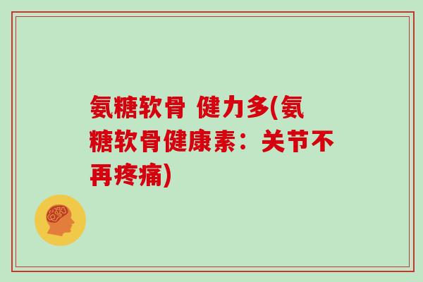 氨糖软骨 健力多(氨糖软骨健康素：关节不再)
