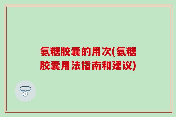 氨糖胶囊的用次(氨糖胶囊用法指南和建议) 氨糖胶囊的用次(氨糖胶囊用法指南和建议)