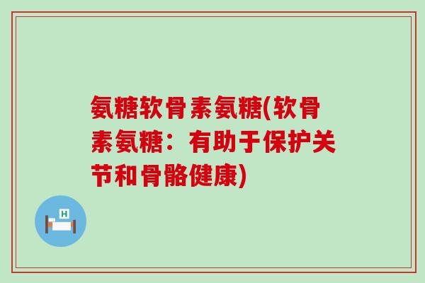 氨糖软骨素氨糖(软骨素氨糖:有助于保护关节和骨骼健康) 氨糖软骨素氨糖(软骨素氨糖:有助于保护关节和骨骼健康)