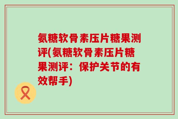 氨糖软骨素压片糖果测评(氨糖软骨素压片糖果测评:保护关节的有效帮手) 氨糖软骨素压片糖果测评(氨糖软骨素压片糖果测评:保护关节的有效帮手)