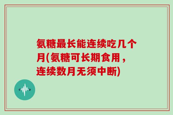 氨糖长能连续吃几个月(氨糖可长期食用，连续数月无须中断)