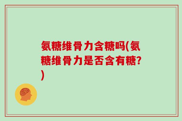 氨糖维骨力含糖吗(氨糖维骨力是否含有糖?) 氨糖维骨力含糖吗(氨糖维骨力是否含有糖?)