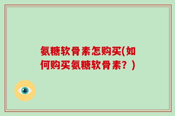 氨糖软骨素怎购买(如何购买氨糖软骨素?) 氨糖软骨素怎购买(如何购买氨糖软骨素?)