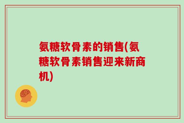 氨糖软骨素的销售(氨糖软骨素销售迎来新商机)