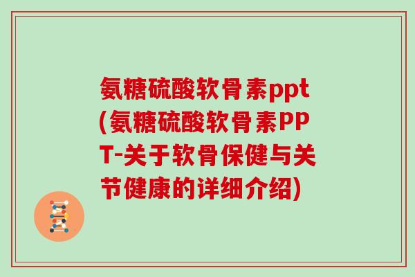 氨糖硫酸软骨素ppt(氨糖硫酸软骨素PPT-关于软骨保健与关节健康的详细介绍) 氨糖硫酸软骨素ppt(氨糖硫酸软骨素PPT-关于软骨保健与关节健康的详细介绍)