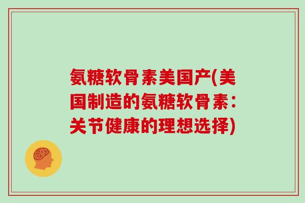 氨糖软骨素美国产(美国制造的氨糖软骨素:关节健康的理想选择) 氨糖软骨素美国产(美国制造的氨糖软骨素:关节健康的理想选择)