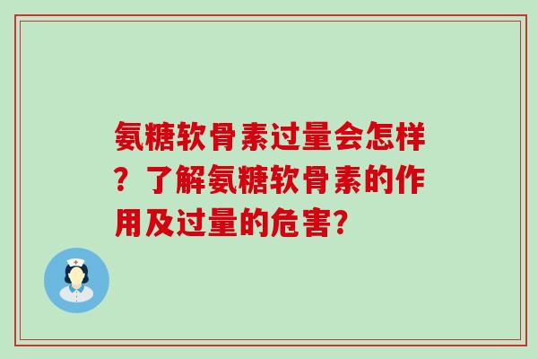 氨糖软骨素过量会怎样?了解氨糖软骨素的作用及过量的危害? 氨糖软骨素过量会怎样?了解氨糖软骨素的作用及过量的危害?