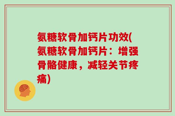 氨糖软骨加钙片功效(氨糖软骨加钙片:增强骨骼健康,减轻关节) 氨糖软骨加钙片功效(氨糖软骨加钙片:增强骨骼健康,减轻关节)