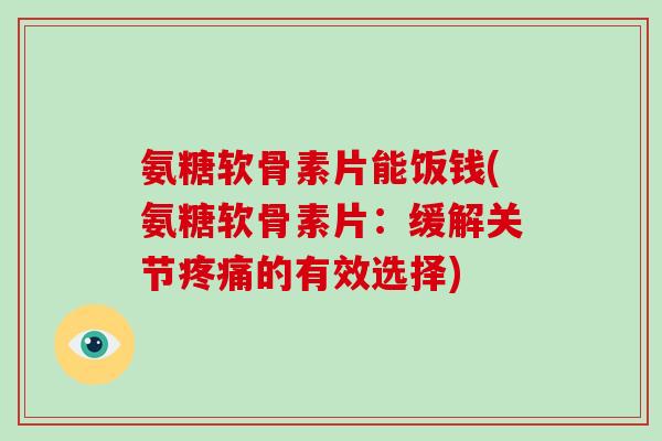 氨糖软骨素片能饭钱(氨糖软骨素片:缓解关节的有效选择) 氨糖软骨素片能饭钱(氨糖软骨素片:缓解关节的有效选择)