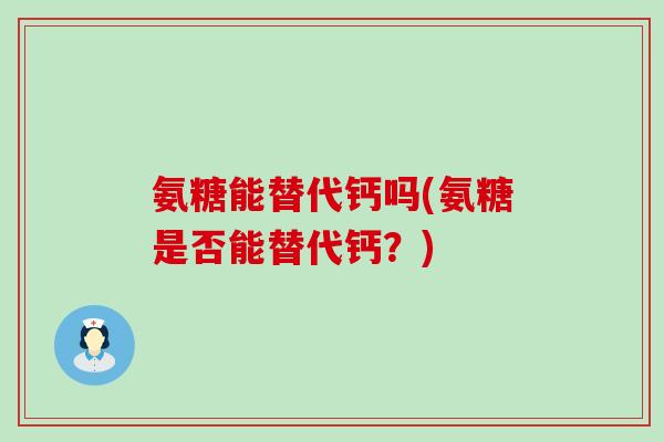 氨糖能替代钙吗(氨糖是否能替代钙?) 氨糖能替代钙吗(氨糖是否能替代钙?)