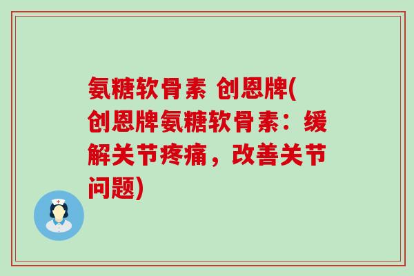 氨糖软骨素 创恩牌(创恩牌氨糖软骨素:缓解关节,改善关节问题) 氨糖软骨素 创恩牌(创恩牌氨糖软骨素:缓解关节,改善关节问题)