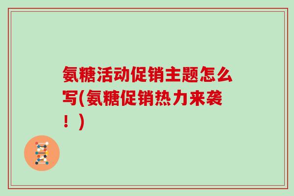 氨糖活动促销主题怎么写(氨糖促销热力来袭!) 氨糖活动促销主题怎么写(氨糖促销热力来袭!)