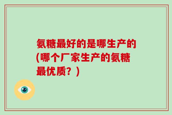 氨糖好的是哪生产的(哪个厂家生产的氨糖优质?) 氨糖好的是哪生产的(哪个厂家生产的氨糖优质?)