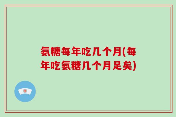 氨糖每年吃几个月(每年吃氨糖几个月足矣) 氨糖每年吃几个月(每年吃氨糖几个月足矣)