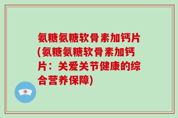 氨糖氨糖软骨素加钙片(氨糖氨糖软骨素加钙片:关爱关节健康的综合营养保障) 氨糖氨糖软骨素加钙片(氨糖氨糖软骨素加钙片:关爱关节健康的综合营养保障)
