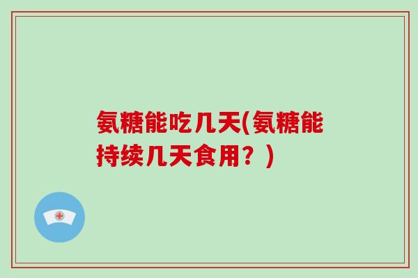 氨糖能吃几天(氨糖能持续几天食用?) 氨糖能吃几天(氨糖能持续几天食用?)