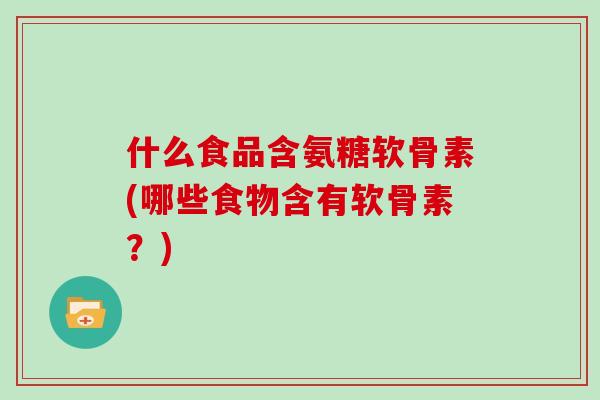 什么食品含氨糖软骨素(哪些食物含有软骨素?) 什么食品含氨糖软骨素(哪些食物含有软骨素?)