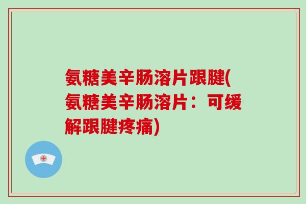 氨糖美辛肠溶片跟腱(氨糖美辛肠溶片：可缓解跟腱)