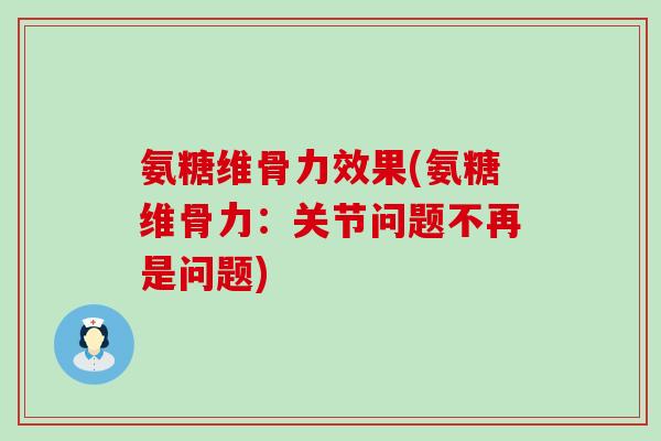 氨糖维骨力效果(氨糖维骨力:关节问题不再是问题) 氨糖维骨力效果(氨糖维骨力:关节问题不再是问题)