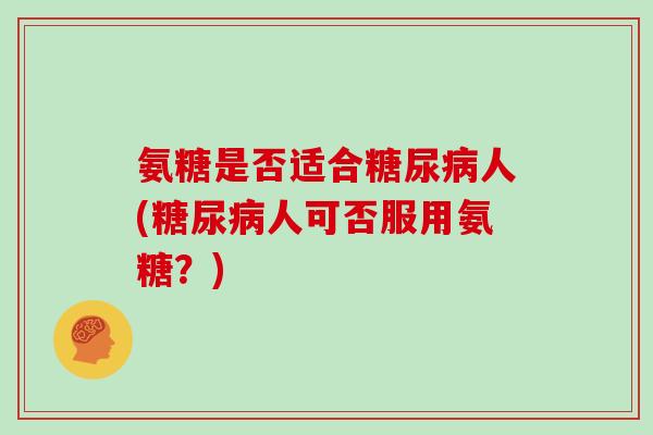 氨糖是否适合人(人可否服用氨糖？)