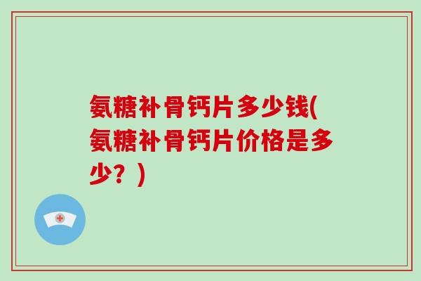 氨糖补骨钙片多少钱(氨糖补骨钙片价格是多少?) 氨糖补骨钙片多少钱(氨糖补骨钙片价格是多少?)