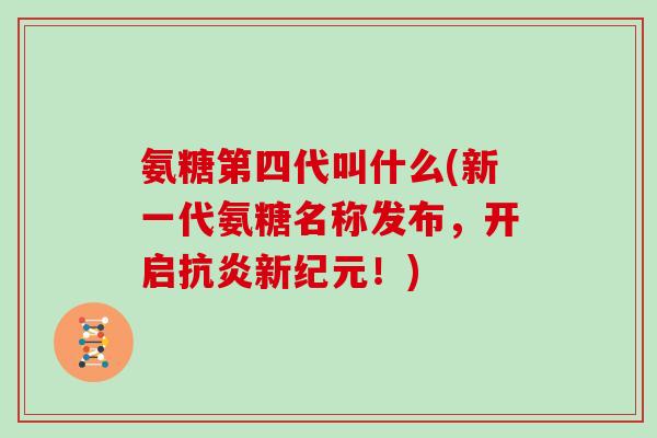 氨糖第四代叫什么(新一代氨糖名称发布，开启新纪元！)