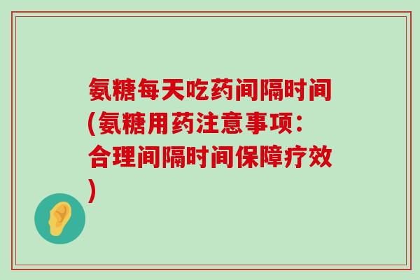 氨糖每天吃药间隔时间(氨糖用药注意事项：合理间隔时间保障疗效)